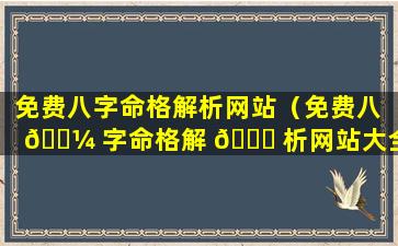 免费八字命格解析网站（免费八 🐼 字命格解 🐅 析网站大全）